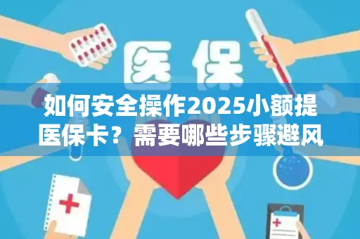 如何安全操作2025小额提医保卡？需要哪些步骤避风险？